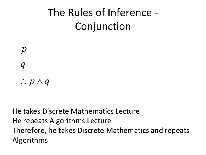 The Rules of Inference Conjunction He takes Discrete Mathematics Lecture He repeats Algorithms Lecture