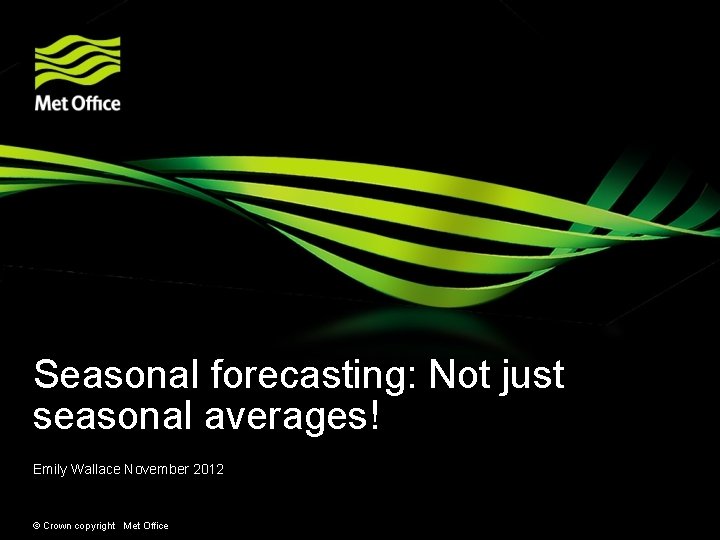 Seasonal forecasting: Not just seasonal averages! Emily Wallace November 2012 © Crown copyright Met