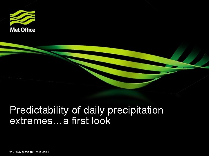 Predictability of daily precipitation extremes…a first look © Crown copyright Met Office 