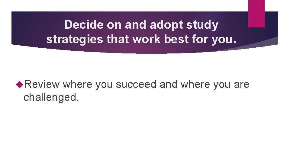 Decide on and adopt study strategies that work best for you. Review where you