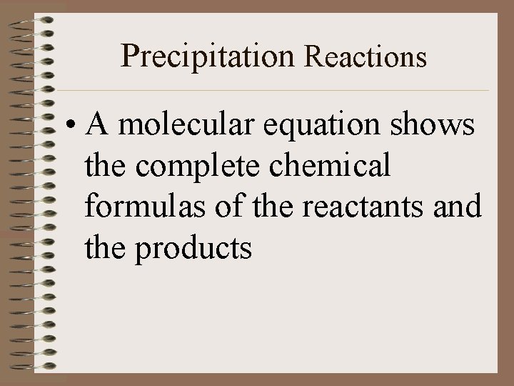 Precipitation Reactions • A molecular equation shows the complete chemical formulas of the reactants