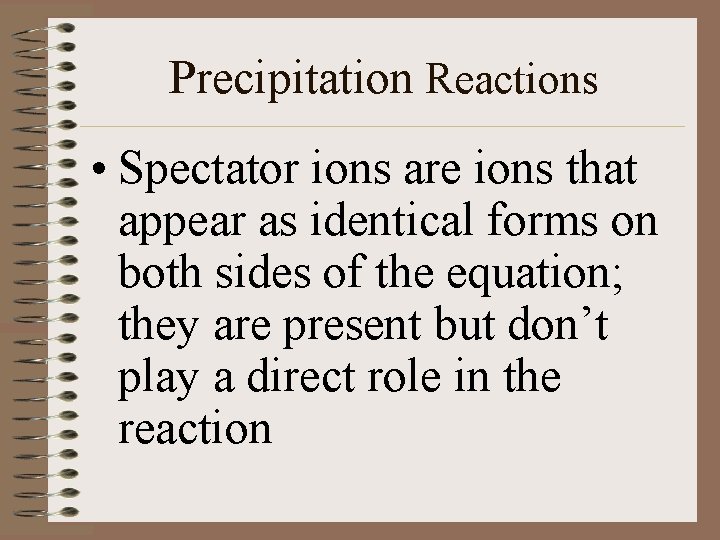 Precipitation Reactions • Spectator ions are ions that appear as identical forms on both