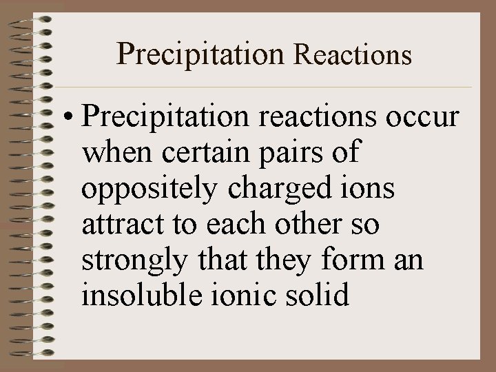 Precipitation Reactions • Precipitation reactions occur when certain pairs of oppositely charged ions attract