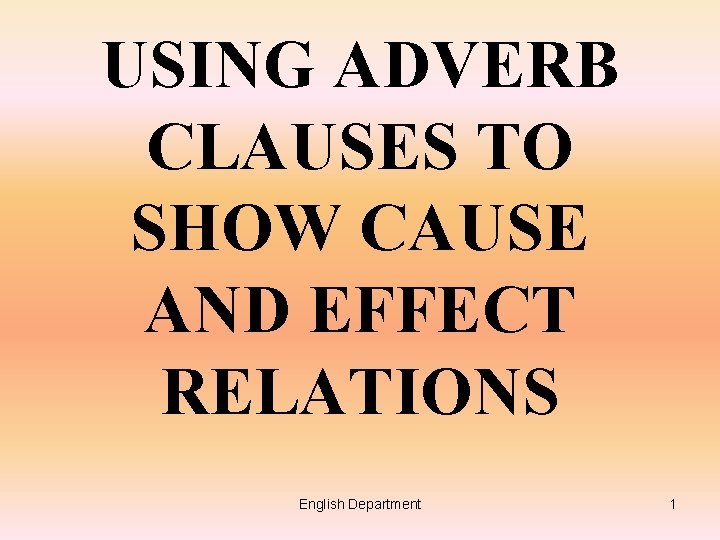 USING ADVERB CLAUSES TO SHOW CAUSE AND EFFECT RELATIONS English Department 1 