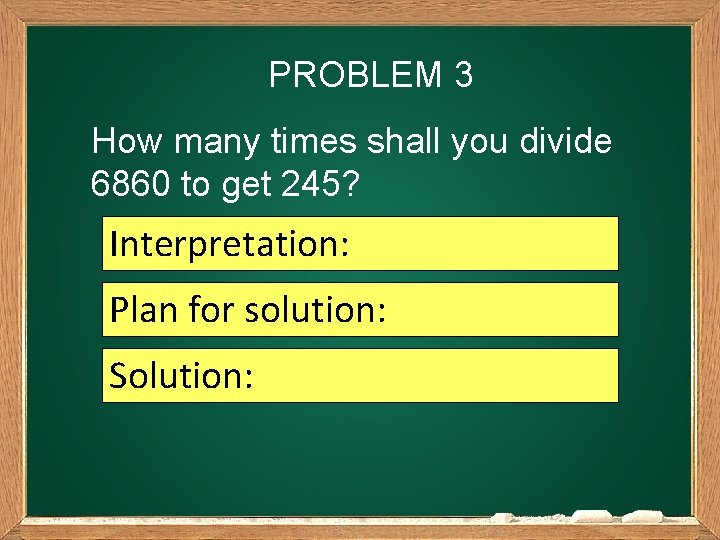 PROBLEM 3 How many times shall you divide 6860 to get 245? Interpretation: Plan
