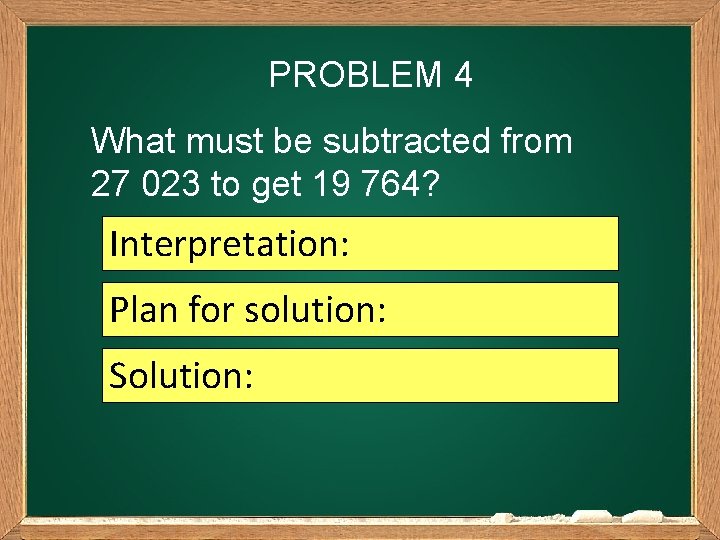 PROBLEM 4 What must be subtracted from 27 023 to get 19 764? Interpretation: