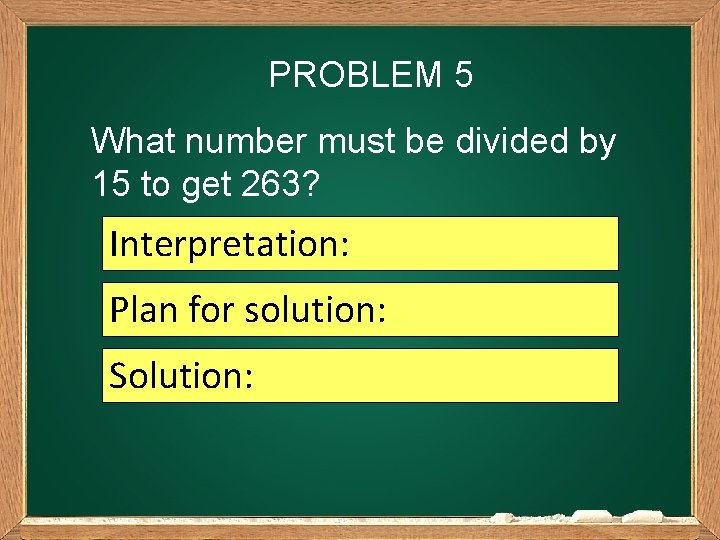 PROBLEM 5 What number must be divided by 15 to get 263? Interpretation: Plan