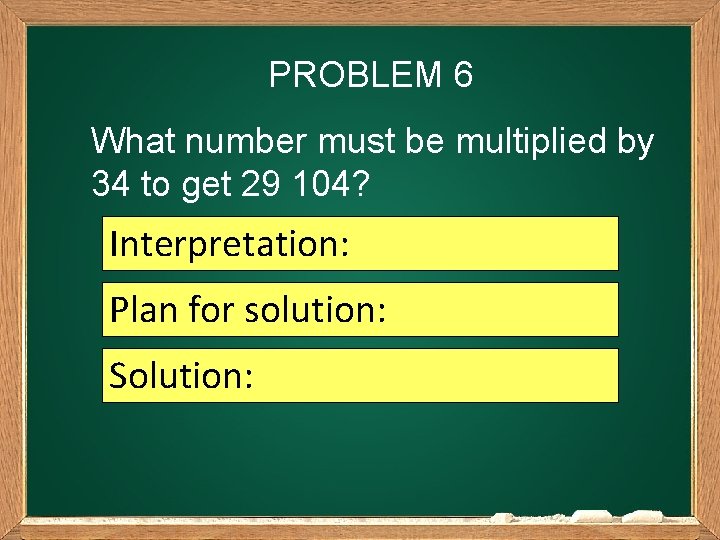 PROBLEM 6 What number must be multiplied by 34 to get 29 104? Interpretation: