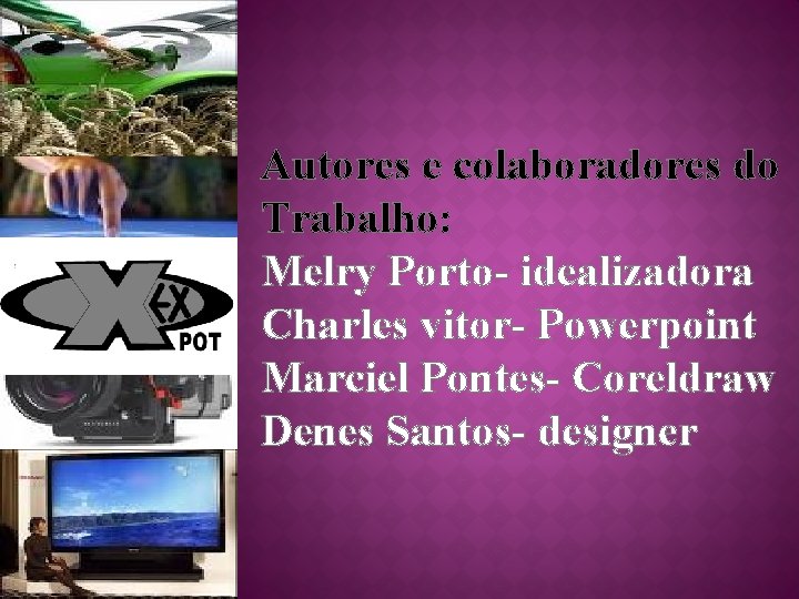 Autores e colaboradores do Trabalho: Melry Porto- idealizadora Charles vitor- Powerpoint Marciel Pontes- Coreldraw