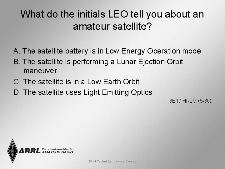 What do the initials LEO tell you about an amateur satellite? A. The satellite