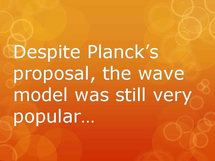 Despite Planck’s proposal, the wave model was still very popular… 