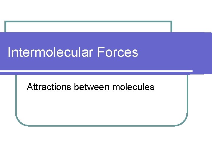 Intermolecular Forces Attractions between molecules 