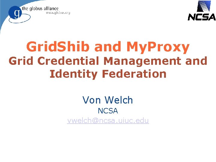 Grid. Shib and My. Proxy Grid Credential Management and Identity Federation Von Welch NCSA