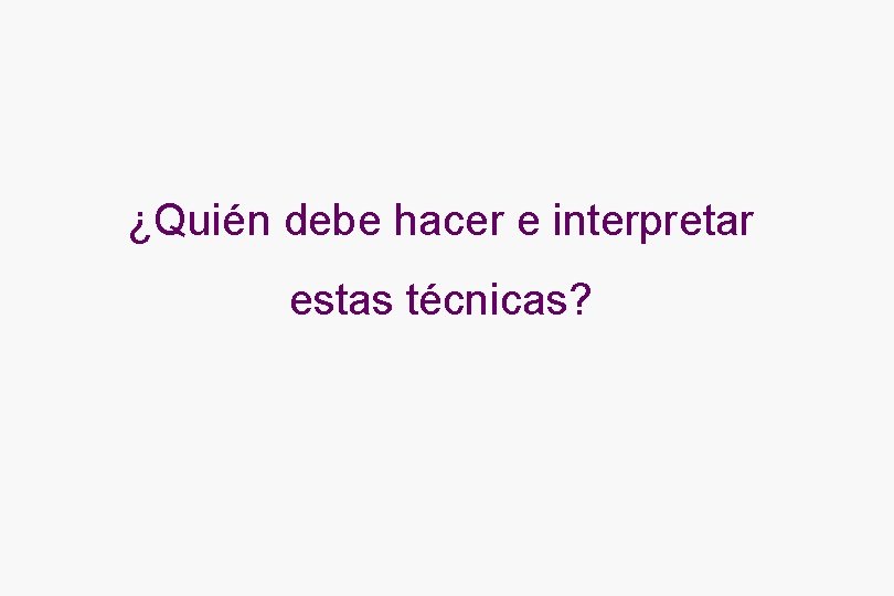 ¿Quién debe hacer e interpretar estas técnicas? 