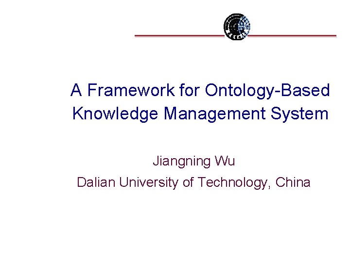 A Framework for Ontology-Based Knowledge Management System Jiangning Wu Dalian University of Technology, China