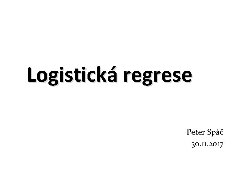 Logistická regrese Peter Spáč 30. 11. 2017 