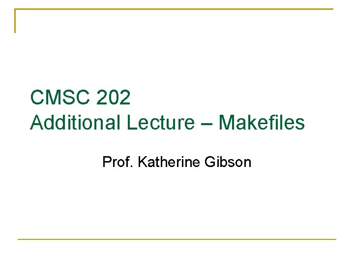 CMSC 202 Additional Lecture – Makefiles Prof. Katherine Gibson 