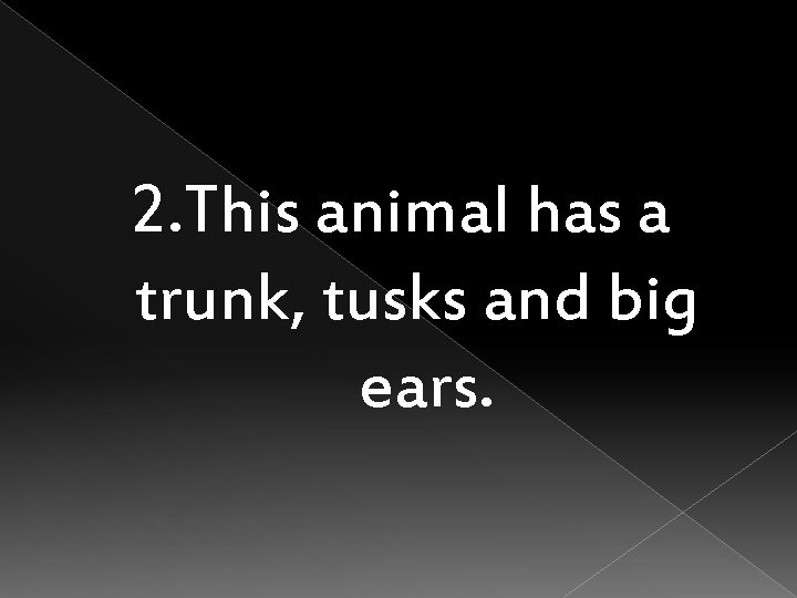 2. This animal has a trunk, tusks and big ears. 