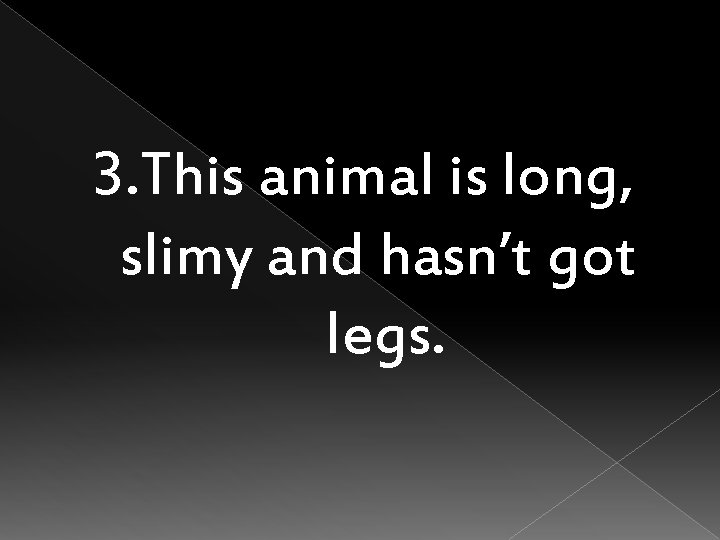 3. This animal is long, slimy and hasn’t got legs. 