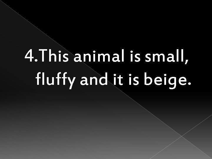 4. This animal is small, fluffy and it is beige. 