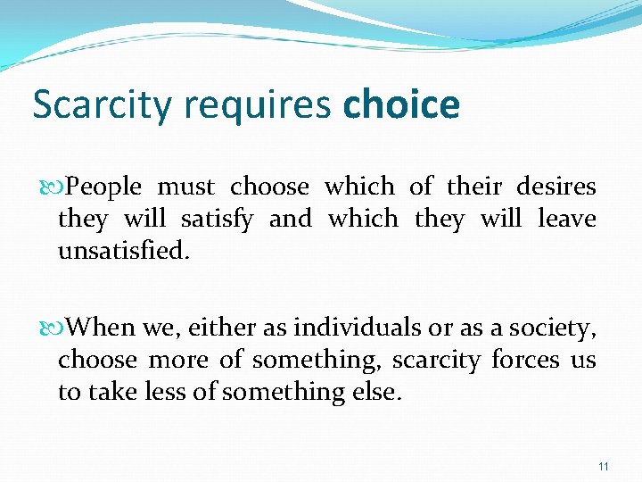 Scarcity requires choice People must choose which of their desires they will satisfy and