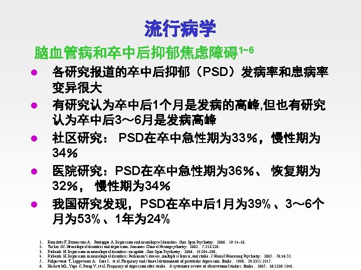 流行病学 脑血管病和卒中后抑郁焦虑障碍1~6 各研究报道的卒中后抑郁（PSD）发病率和患病率 变异很大 有研究认为卒中后1个月是发病的高峰, 但也有研究 认为卒中后3～ 6月是发病高峰 社区研究： PSD在卒中急性期为 33％，慢性期为 34％ 医院研究：PSD在卒中急性期为 36％、