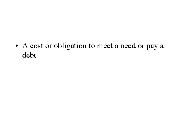  • A cost or obligation to meet a need or pay a debt