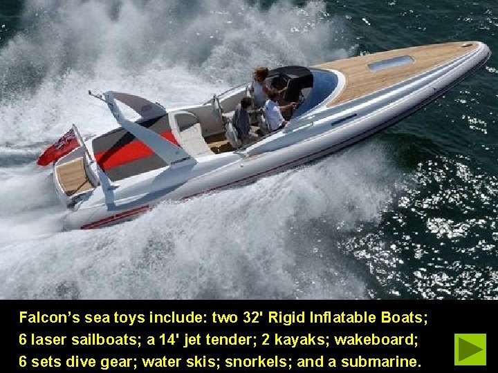 Falcon’s sea toys include: two 32' Rigid Inflatable Boats; 6 laser sailboats; a 14'