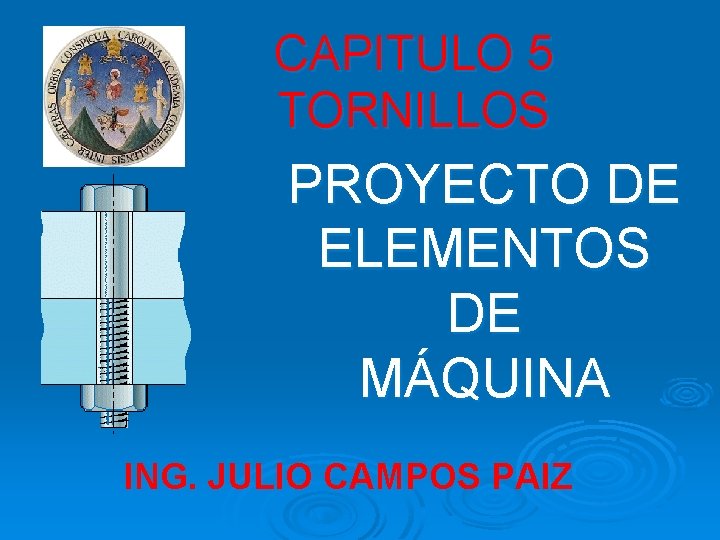 CAPITULO 5 TORNILLOS PROYECTO DE ELEMENTOS DE MÁQUINA ING. JULIO CAMPOS PAIZ 