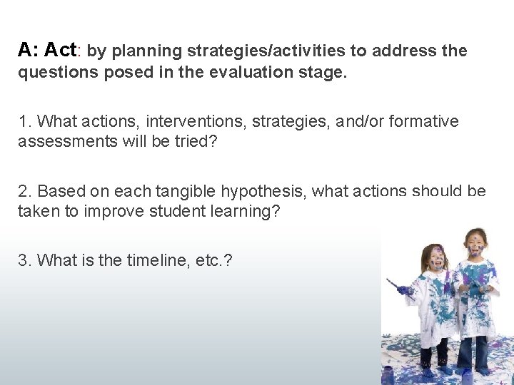 A: Act: by planning strategies/activities to address the questions posed in the evaluation stage.