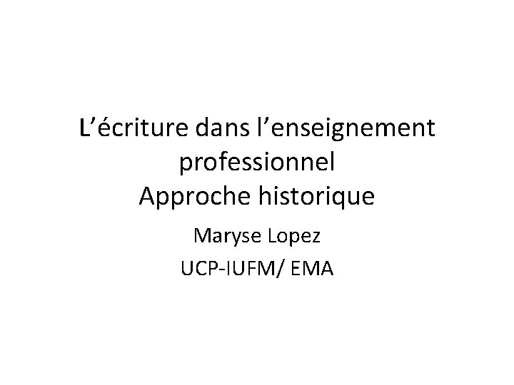 L’écriture dans l’enseignement professionnel Approche historique Maryse Lopez UCP-IUFM/ EMA 