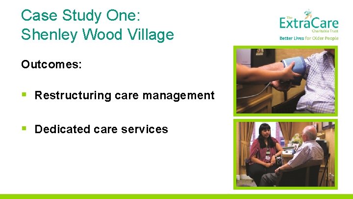 Case Study One: Shenley Wood Village Outcomes: § Restructuring care management § Dedicated care