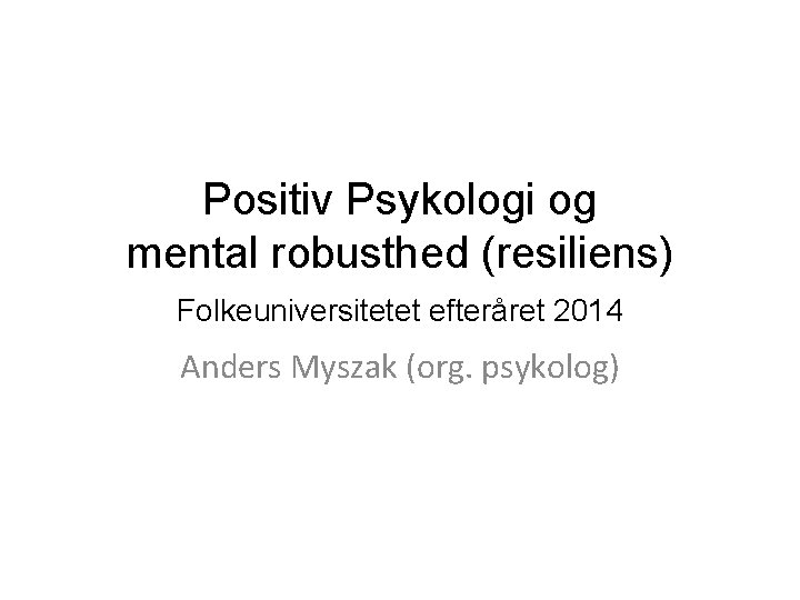 Positiv Psykologi og mental robusthed (resiliens) Folkeuniversitetet efteråret 2014 Anders Myszak (org. psykolog) 