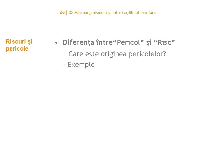 26| 32 Microorganismele și intoxicaţiile alimentare Riscuri și pericole • Diferența între“Pericol” și “Risc”