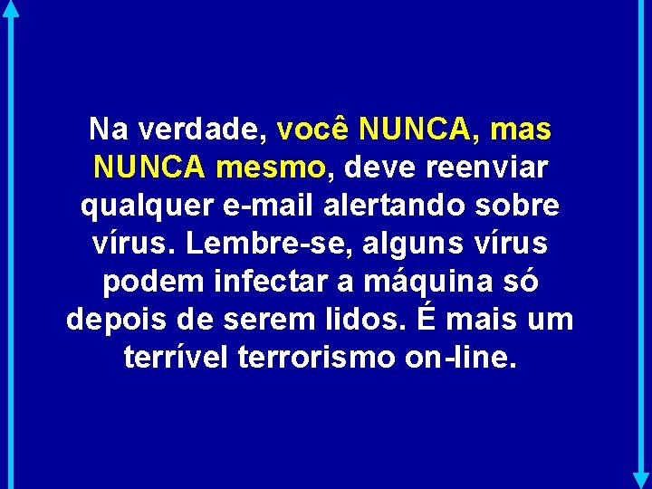 Na verdade, você NUNCA, mas NUNCA mesmo, deve reenviar qualquer e-mail alertando sobre vírus.