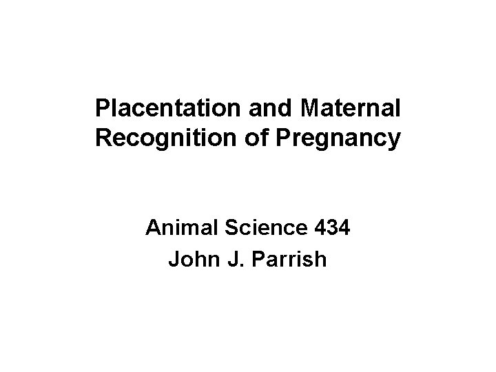 Placentation and Maternal Recognition of Pregnancy Animal Science 434 John J. Parrish 