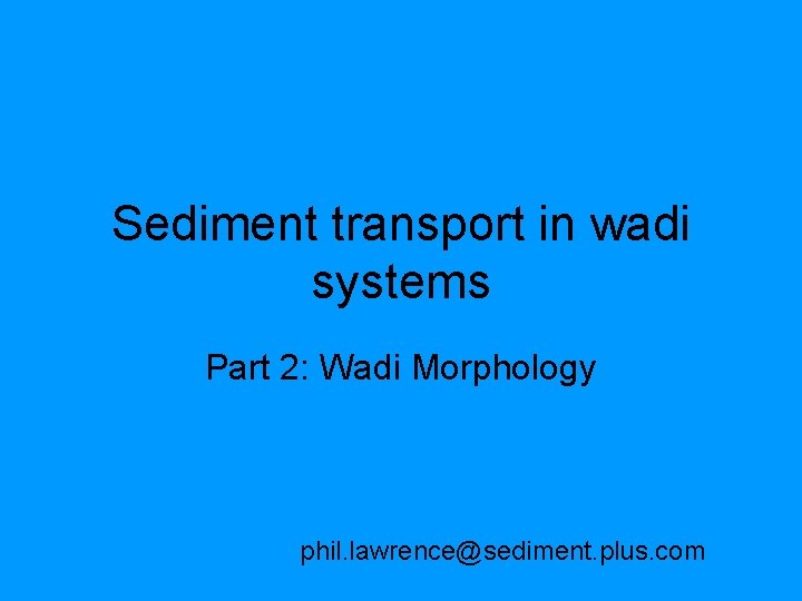 Sediment transport in wadi systems Part 2: Wadi Morphology phil. lawrence@sediment. plus. com 