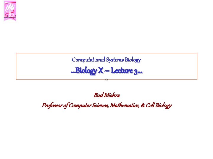 Computational Systems Biology …Biology X – Lecture 3… Bud Mishra Professor of Computer Science,