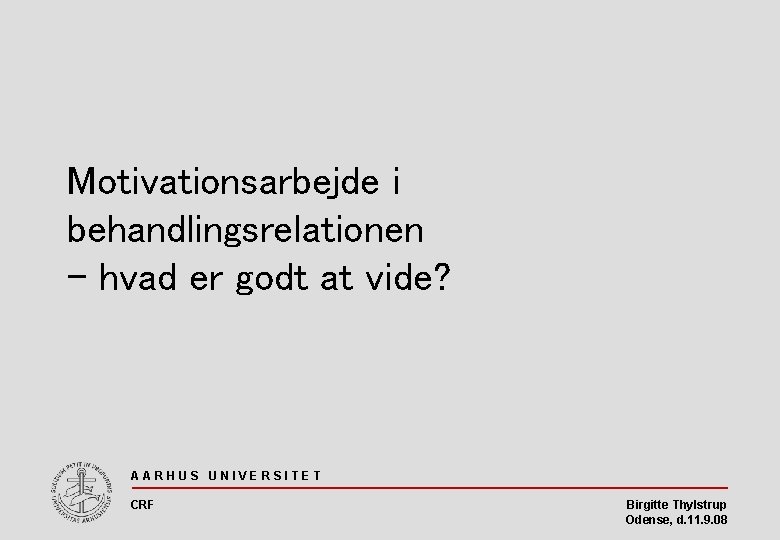 Motivationsarbejde i behandlingsrelationen - hvad er godt at vide? AARHUS UNIVERSITET CRF Birgitte Thylstrup