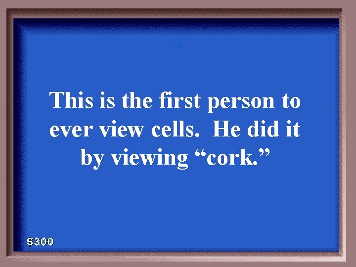 1 -300 This is the first person to ever view cells. He did it 1 -300 This is the first person to ever view cells. He did it