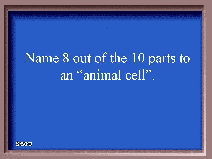 2 -500 Name 8 out of the 10 parts to an “animal cell”. 2 -500 Name 8 out of the 10 parts to an “animal cell”.