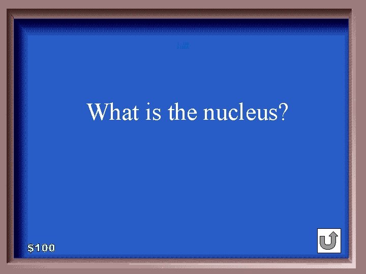 1 - 100 3 -100 A What is the nucleus? 1 - 100 3 -100 A What is the nucleus?
