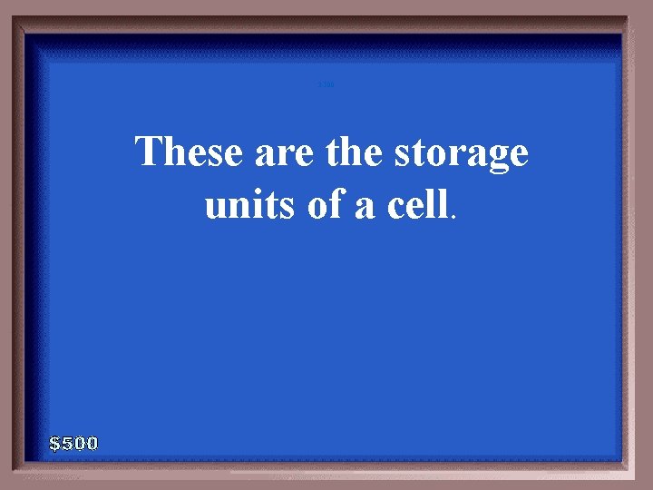 3 -500 These are the storage units of a cell. 3 -500 These are the storage units of a cell.
