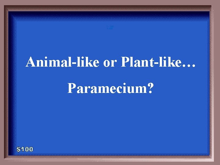 1 - 100 4 -100 Animal-like or Plant-like… Paramecium? 1 - 100 4 -100 Animal-like or Plant-like… Paramecium?