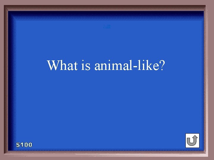 1 - 100 4 -100 A What is animal-like? 1 - 100 4 -100 A What is animal-like?