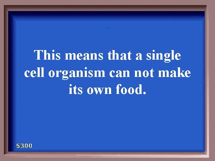 6 -300 This means that a single cell organism can not make its own 6 -300 This means that a single cell organism can not make its own