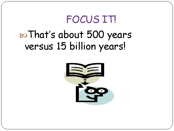 FOCUS IT! That’s about 500 years versus 15 billion years! 