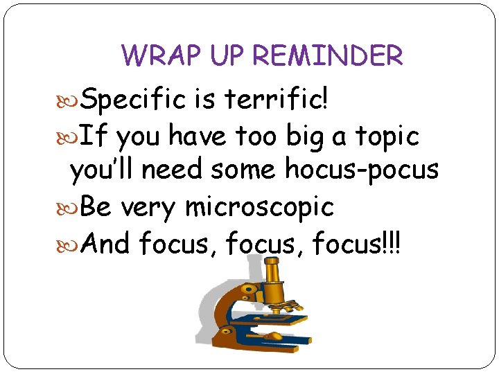 WRAP UP REMINDER Specific is terrific! If you have too big a topic you’ll