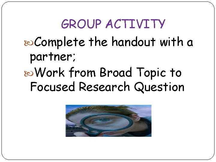 GROUP ACTIVITY Complete the handout with a partner; Work from Broad Topic to Focused