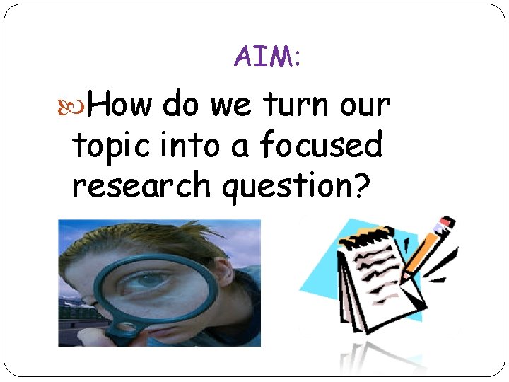 AIM: How do we turn our topic into a focused research question? 